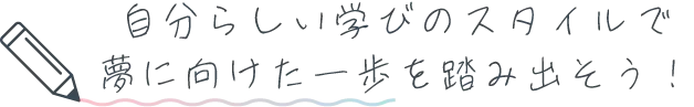 自分らしい学びのスタイルで夢に向けた一歩を踏み出そう！