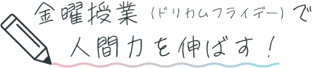 金曜授業（ドリカムフライデー）で
人間力を伸ばす!